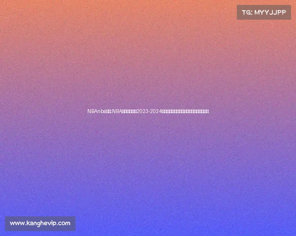 NBAnba赛事;NBA赛事巅峰对决2023-2024赛季东西部豪强激战新星老将闪耀篮球盛宴 NBAnba赛事;NBA赛事巅峰对决2023-2024赛季东西部豪强激战新星老将闪耀篮球盛宴